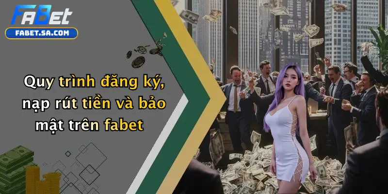 Quy trình đăng ký, nạp rút tiền và bảo mật trên fabet